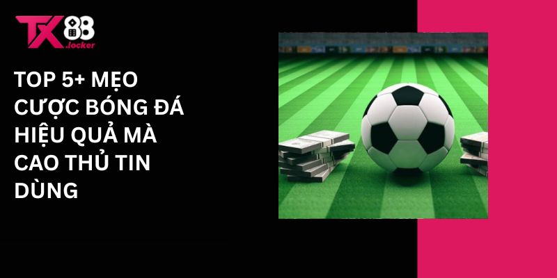 Top 5+ mẹo cược bóng đá hiệu quả mà cao thủ tin dùng